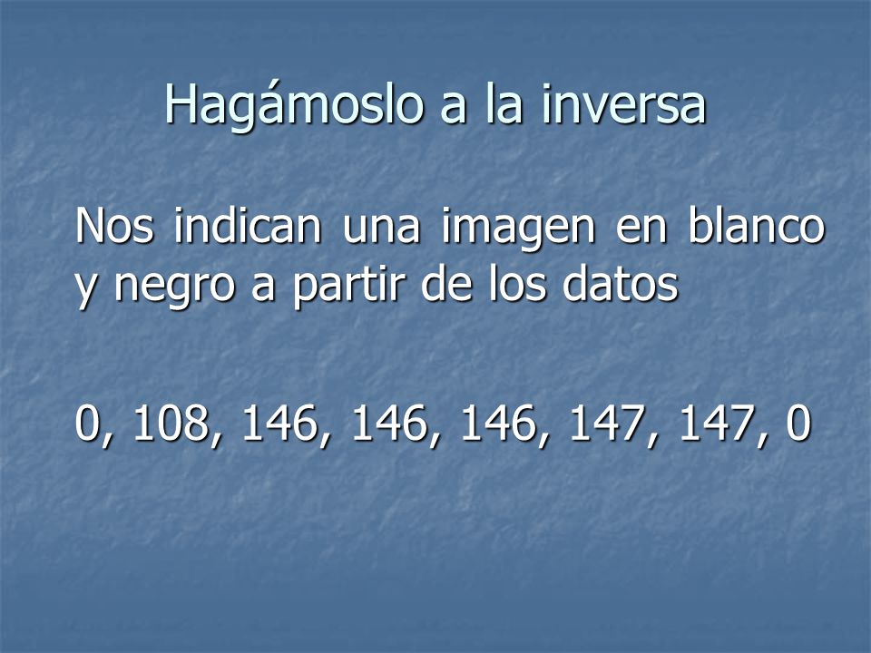 Hagámoslo a la inversa Nos indican una imagen en blanco y negro a partir de los datos.