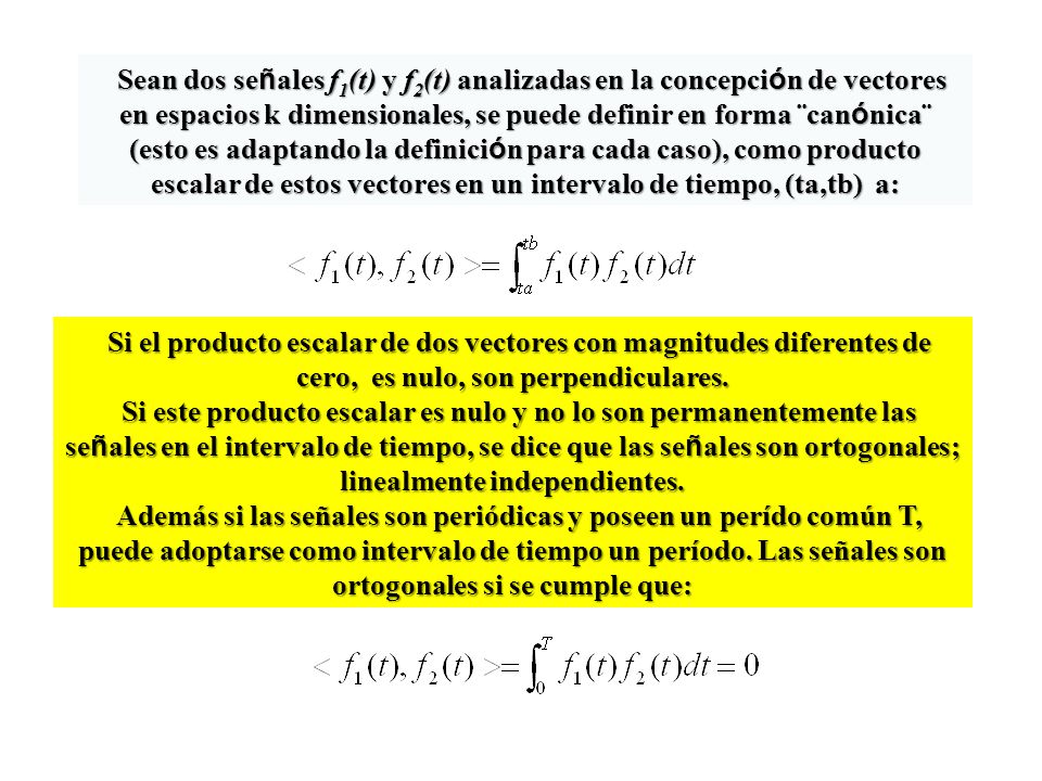 Sean dos señales f1(t) y f2(t) analizadas en la concepción de vectores en espacios k dimensionales, se puede definir en forma ¨canónica¨ (esto es adaptando la definición para cada caso), como producto escalar de estos vectores en un intervalo de tiempo, (ta,tb) a: