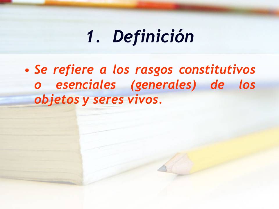 1. Definición Se refiere a los rasgos constitutivos o esenciales (generales) de los objetos y seres vivos.