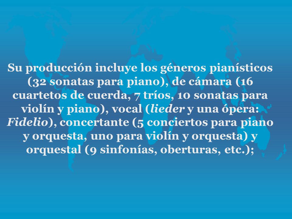 Su producción incluye los géneros pianísticos (32 sonatas para piano), de cámara (16 cuartetos de cuerda, 7 tríos, 10 sonatas para violín y piano), vocal (lieder y una ópera: Fidelio), concertante (5 conciertos para piano y orquesta, uno para violín y orquesta) y orquestal (9 sinfonías, oberturas, etc.);