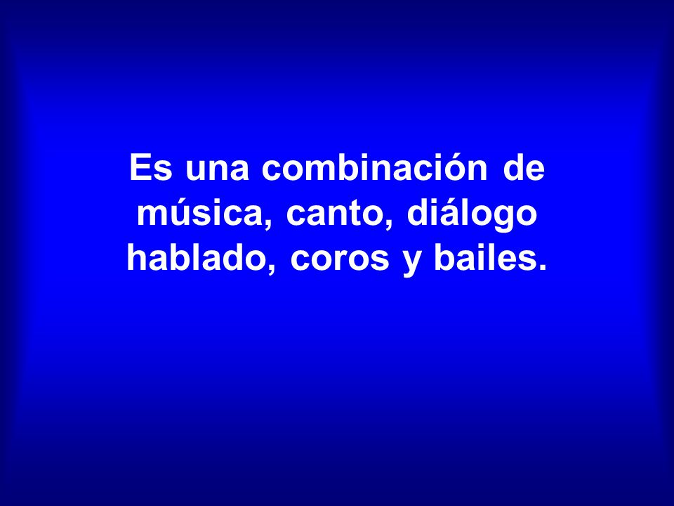 Es una combinación de música, canto, diálogo hablado, coros y bailes.