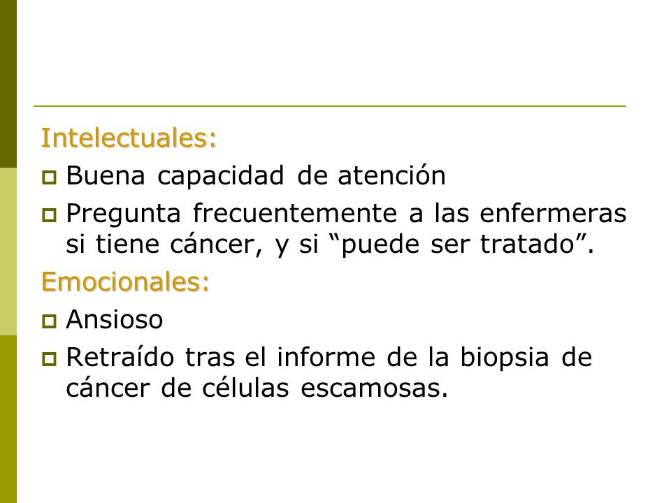 Intelectuales: Buena capacidad de atención. Pregunta frecuentemente a las enfermeras si tiene cáncer, y si puede ser tratado .