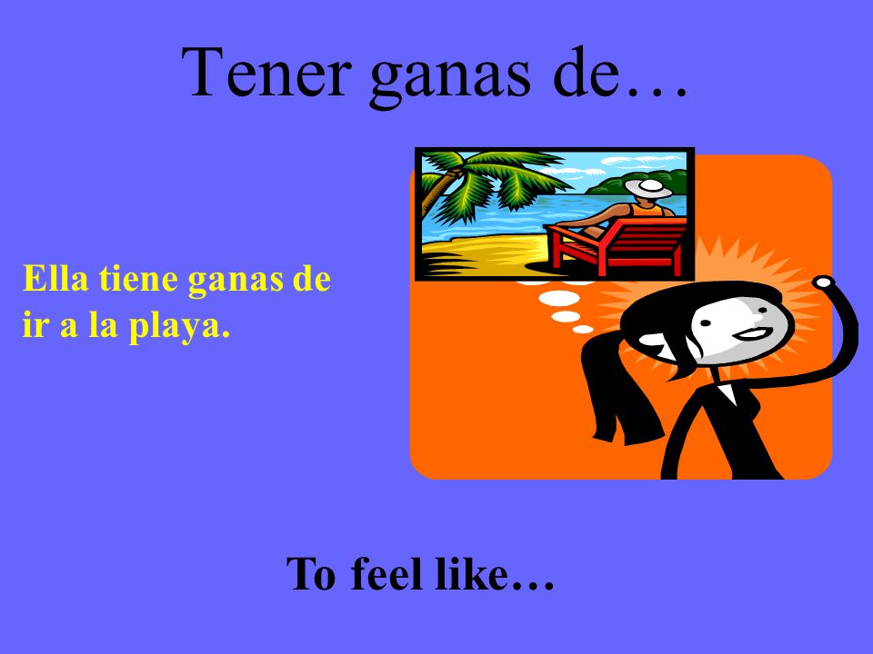 Tener ganas de… Ella tiene ganas de ir a la playa. To feel like…