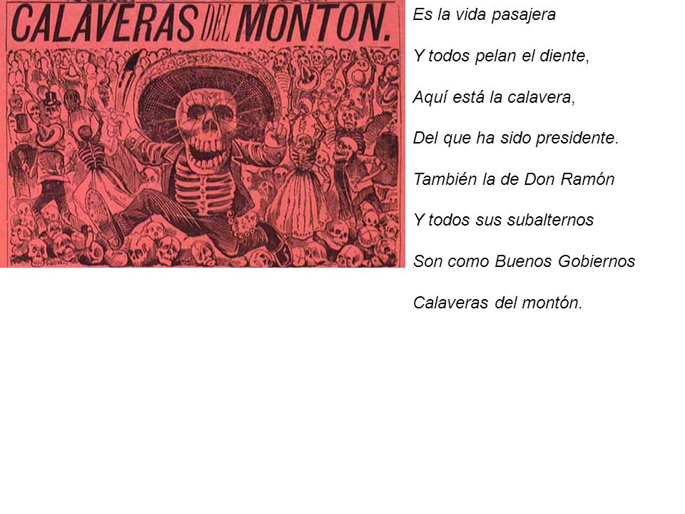 Es la vida pasajera Y todos pelan el diente, Aquí está la calavera, Del que ha sido presidente. También la de Don Ramón.