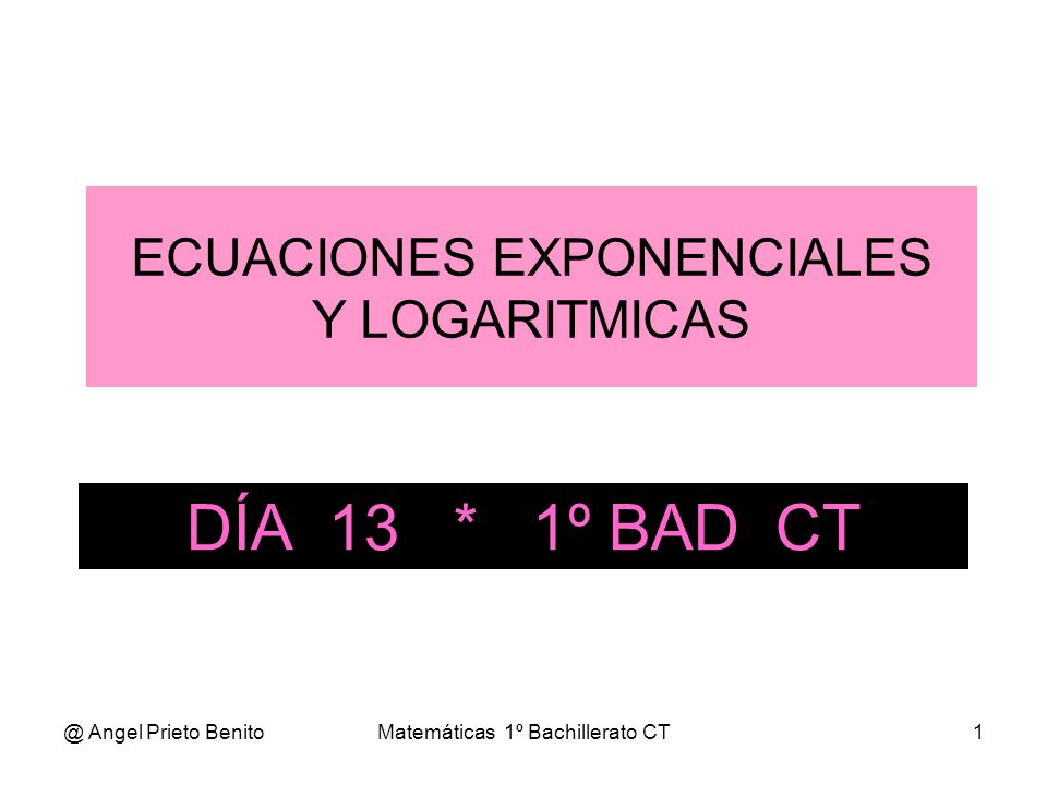 DÍA 13 * 1º BAD CT ECUACIONES EXPONENCIALES Y LOGARITMICAS