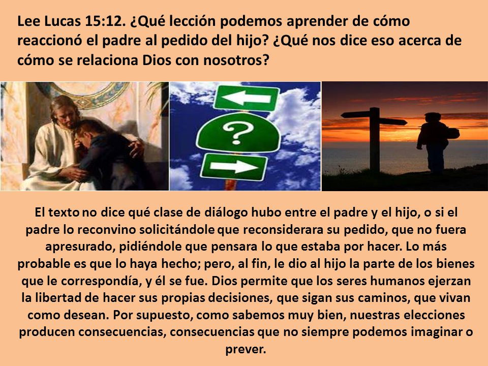 Lee Lucas 15:12. ¿Qué lección podemos aprender de cómo reaccionó el padre al pedido del hijo ¿Qué nos dice eso acerca de cómo se relaciona Dios con nosotros