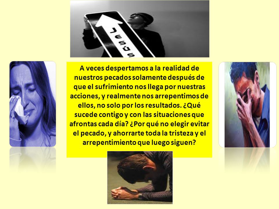 A veces despertamos a la realidad de nuestros pecados solamente después de que el sufrimiento nos llega por nuestras acciones, y realmente nos arrepentimos de ellos, no solo por los resultados.