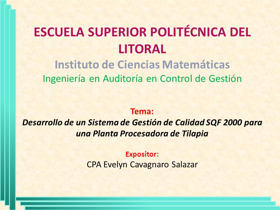 ESCUELA SUPERIOR POLITÉCNICA DEL LITORAL Instituto de Ciencias Matemáticas Ingeniería en Auditoría en Control de Gestión Tema: Desarrollo de un Sistema de Gestión de Calidad SQF 2000 para una Planta Procesadora de Tilapia Expositor: CPA Evelyn Cavagnaro Salazar