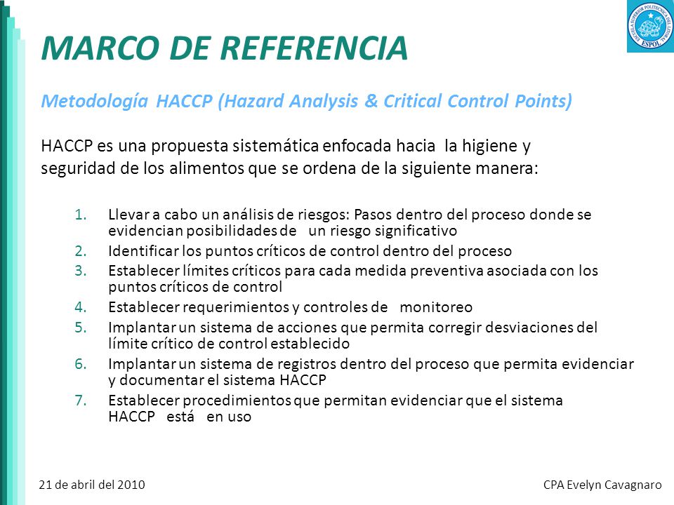 MARCO DE REFERENCIA Metodología HACCP (Hazard Analysis & Critical Control Points) HACCP es una propuesta sistemática enfocada hacia la higiene y.