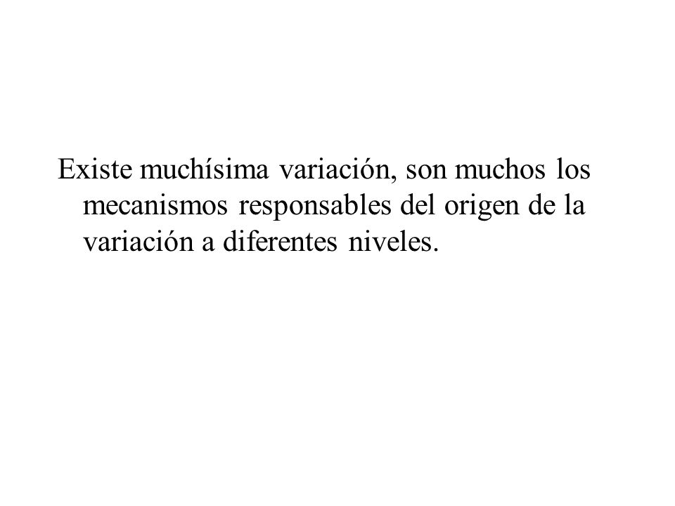 Existe muchísima variación, son muchos los mecanismos responsables del origen de la variación a diferentes niveles.