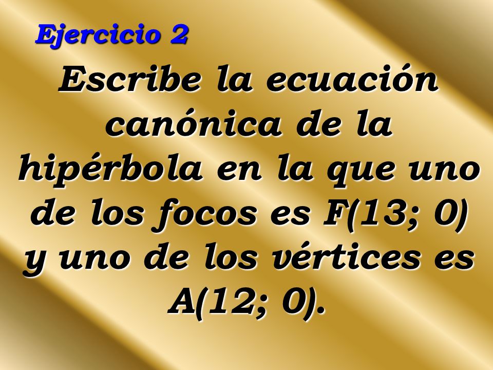 Ejercicio 2 Escribe la ecuación canónica de la hipérbola en la que uno de los focos es F(13; 0) y uno de los vértices es A(12; 0).