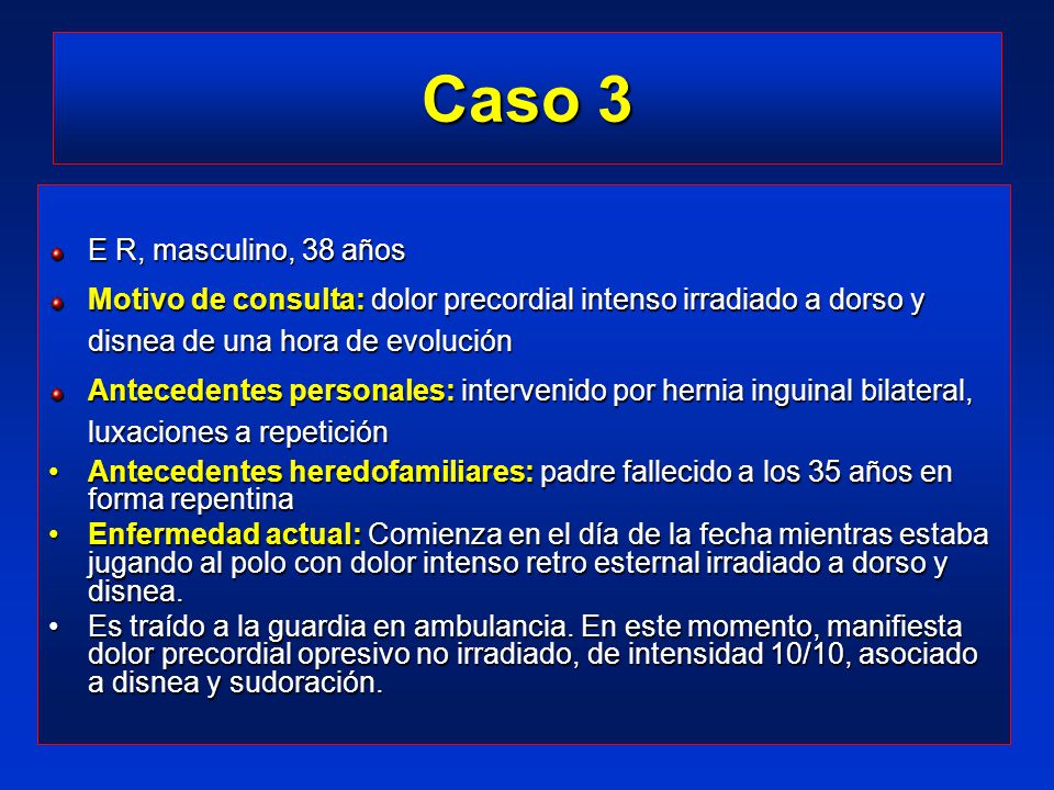 Caso 3 E R, masculino, 38 años. Motivo de consulta: dolor precordial intenso irradiado a dorso y disnea de una hora de evolución.