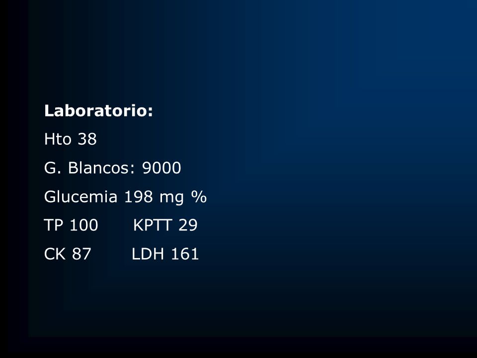 Laboratorio: Hto 38 G. Blancos: 9000 Glucemia 198 mg % TP 100 KPTT 29 CK 87 LDH 161