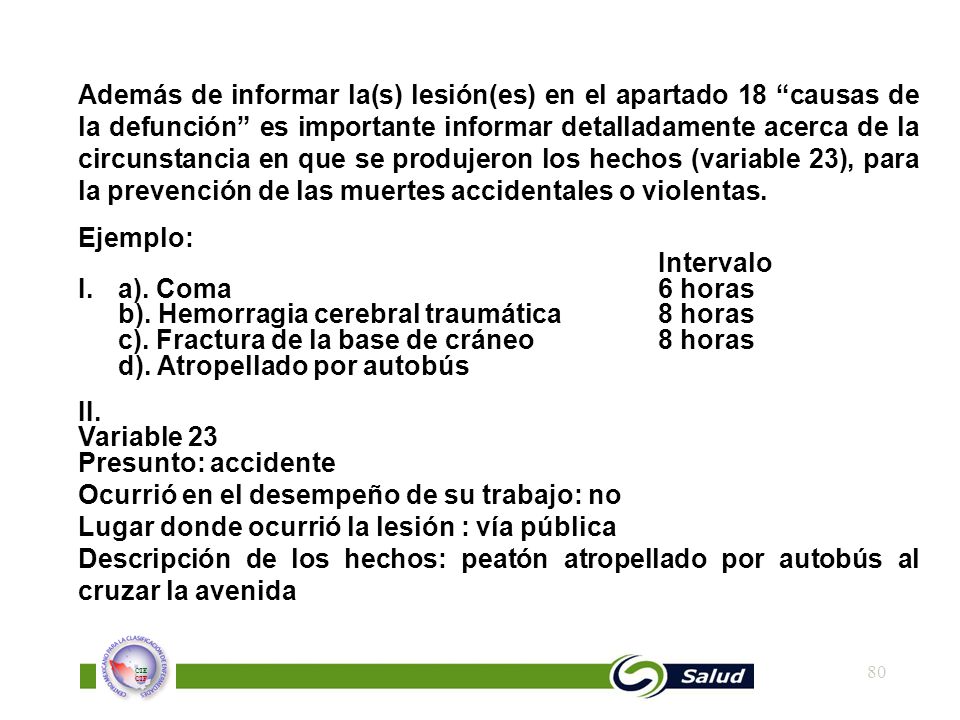 Además de informar la(s) lesión(es) en el apartado 18 causas de la defunción es importante informar detalladamente acerca de la circunstancia en que se produjeron los hechos (variable 23), para la prevención de las muertes accidentales o violentas.