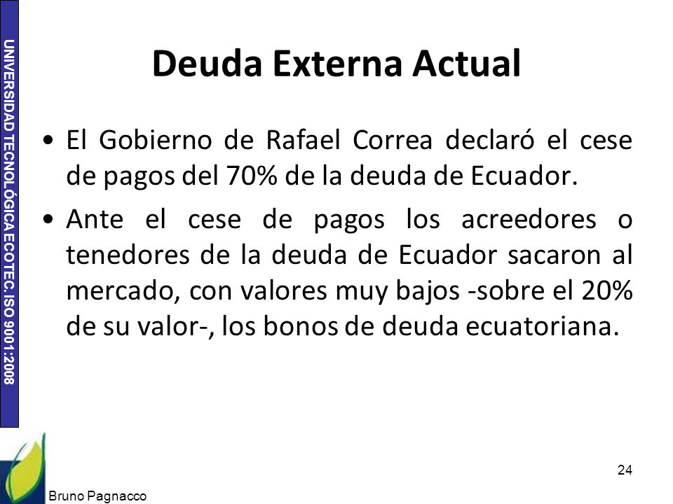 Deuda Externa Actual El Gobierno de Rafael Correa declaró el cese de pagos del 70% de la deuda de Ecuador.