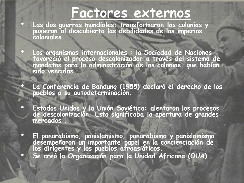 Factores externos Las dos guerras mundiales: transformaron las colonias y pusieron al descubierto las debilidades de los imperios coloniales .