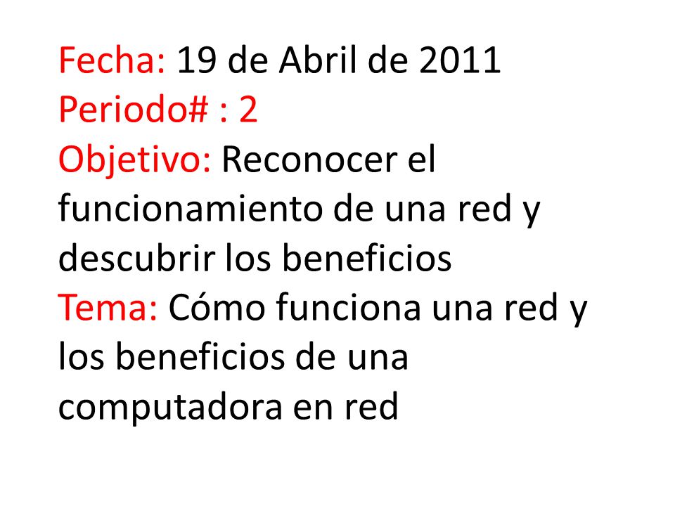 Fecha: 19 de Abril de 2011 Periodo# : 2 Objetivo: Reconocer el funcionamiento de una red y descubrir los beneficios Tema: Cómo funciona una red y los beneficios de una computadora en red