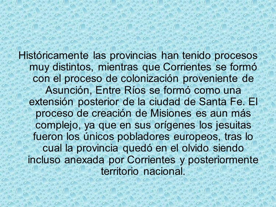 Históricamente las provincias han tenido procesos muy distintos, mientras que Corrientes se formó con el proceso de colonización proveniente de Asunción, Entre Ríos se formó como una extensión posterior de la ciudad de Santa Fe.