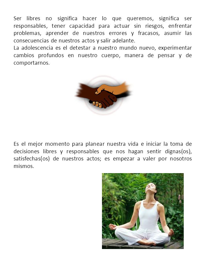 Ser libres no significa hacer lo que queremos, significa ser responsables, tener capacidad para actuar sin riesgos, enfrentar problemas, aprender de nuestros errores y fracasos, asumir las consecuencias de nuestros actos y salir adelante.