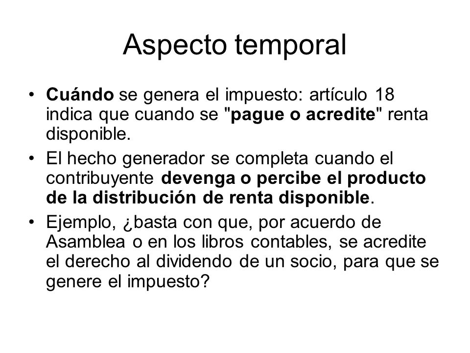 Aspecto temporal Cuándo se genera el impuesto: artículo 18 indica que cuando se pague o acredite renta disponible.