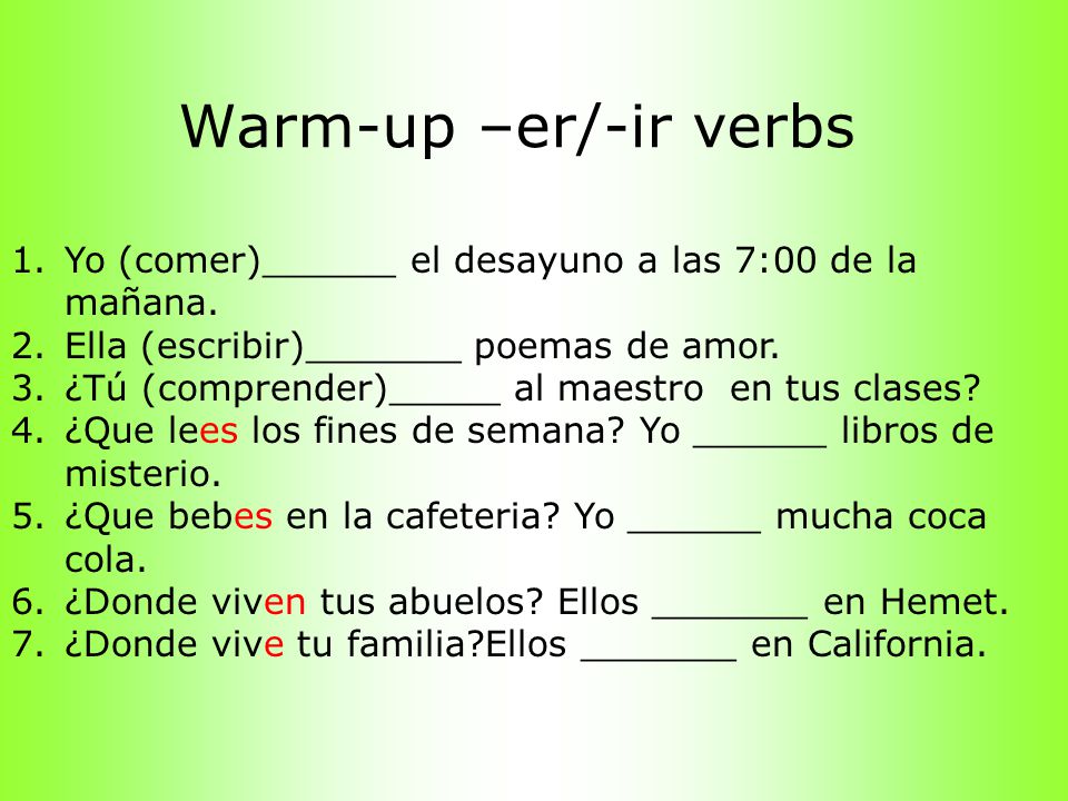 Warm-up –er/-ir verbs Yo (comer)______ el desayuno a las 7:00 de la mañana. Ella (escribir)_______ poemas de amor.