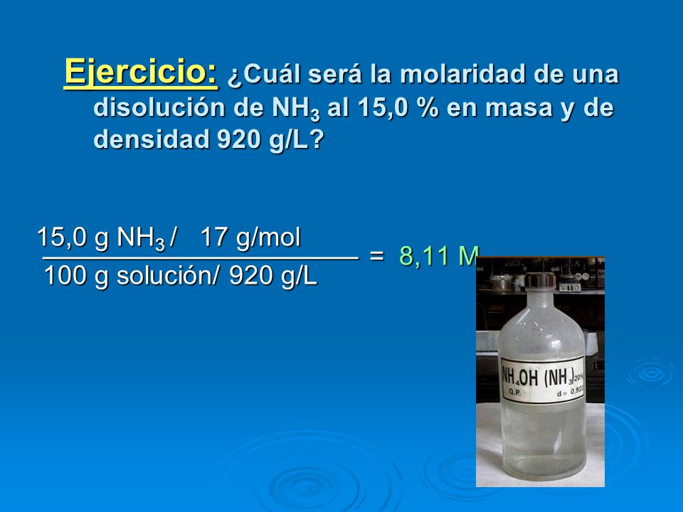Ejercicio: ¿Cuál será la molaridad de una disolución de NH3 al 15,0 % en masa y de densidad 920 g/L