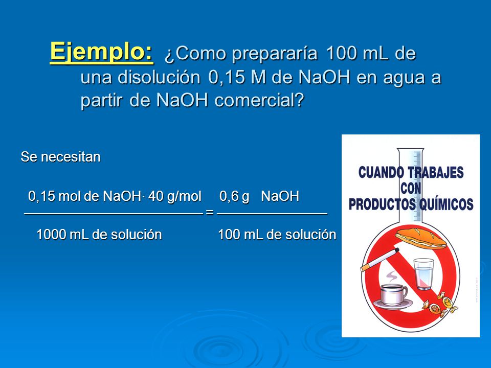 Ejemplo: ¿Como prepararía 100 mL de una disolución 0,15 M de NaOH en agua a partir de NaOH comercial