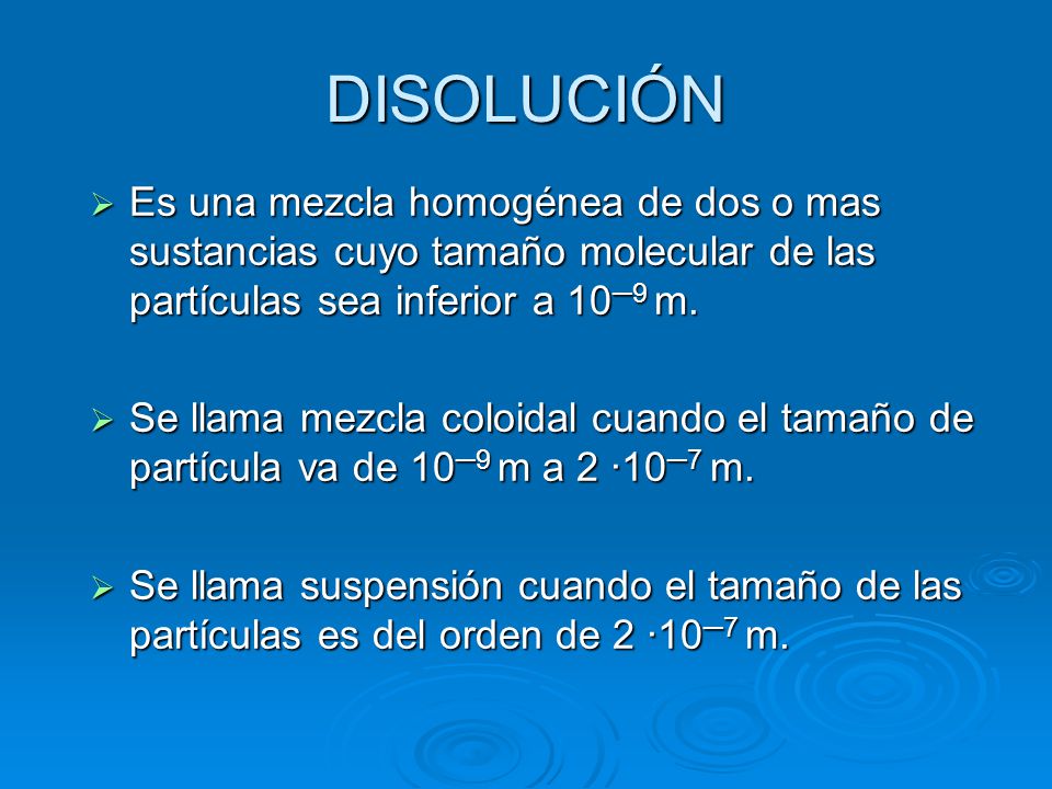 DISOLUCIÓN Es una mezcla homogénea de dos o mas sustancias cuyo tamaño molecular de las partículas sea inferior a 10─9 m.