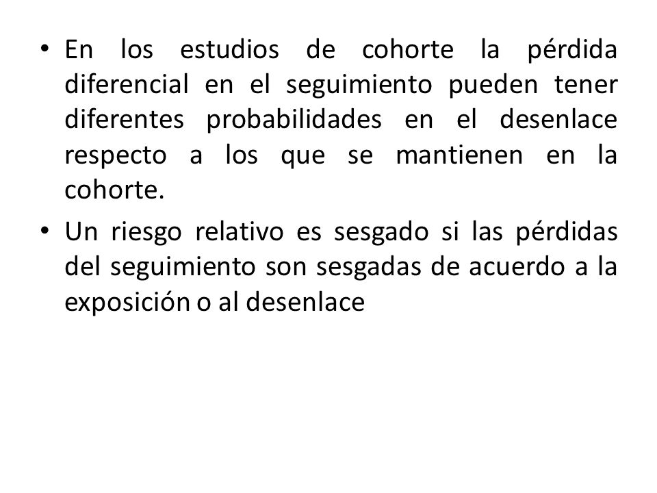 En los estudios de cohorte la pérdida diferencial en el seguimiento pueden tener diferentes probabilidades en el desenlace respecto a los que se mantienen en la cohorte.
