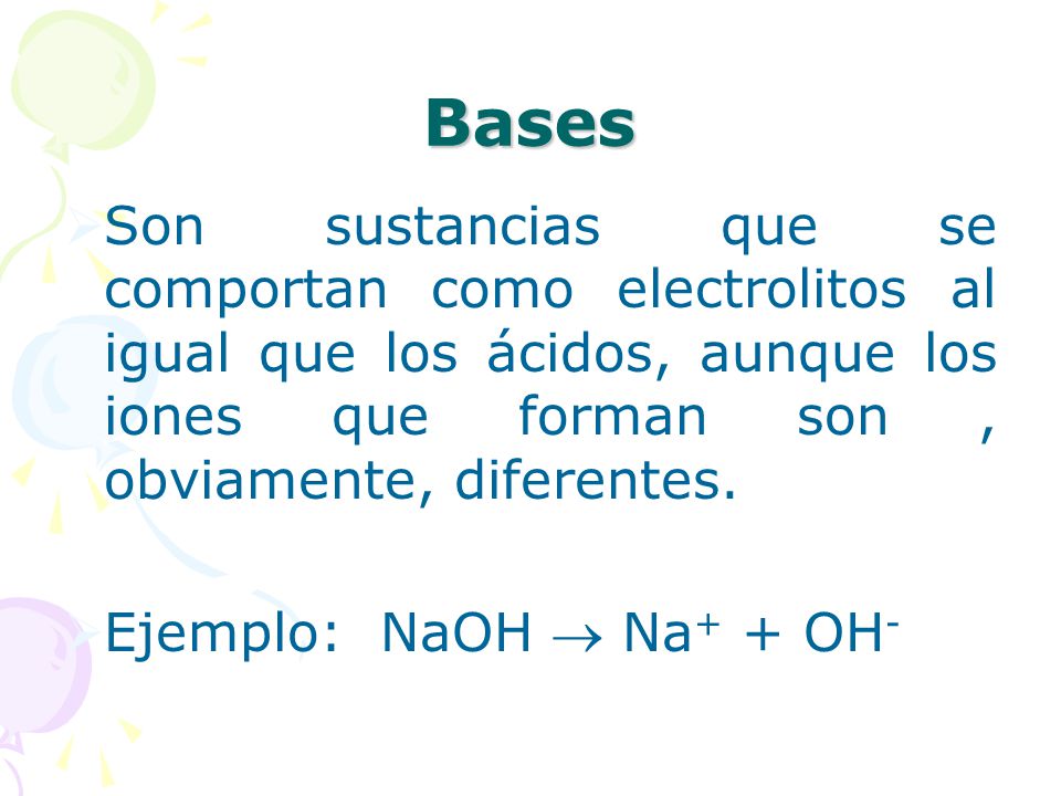 Bases Son sustancias que se comportan como electrolitos al igual que los ácidos, aunque los iones que forman son , obviamente, diferentes.