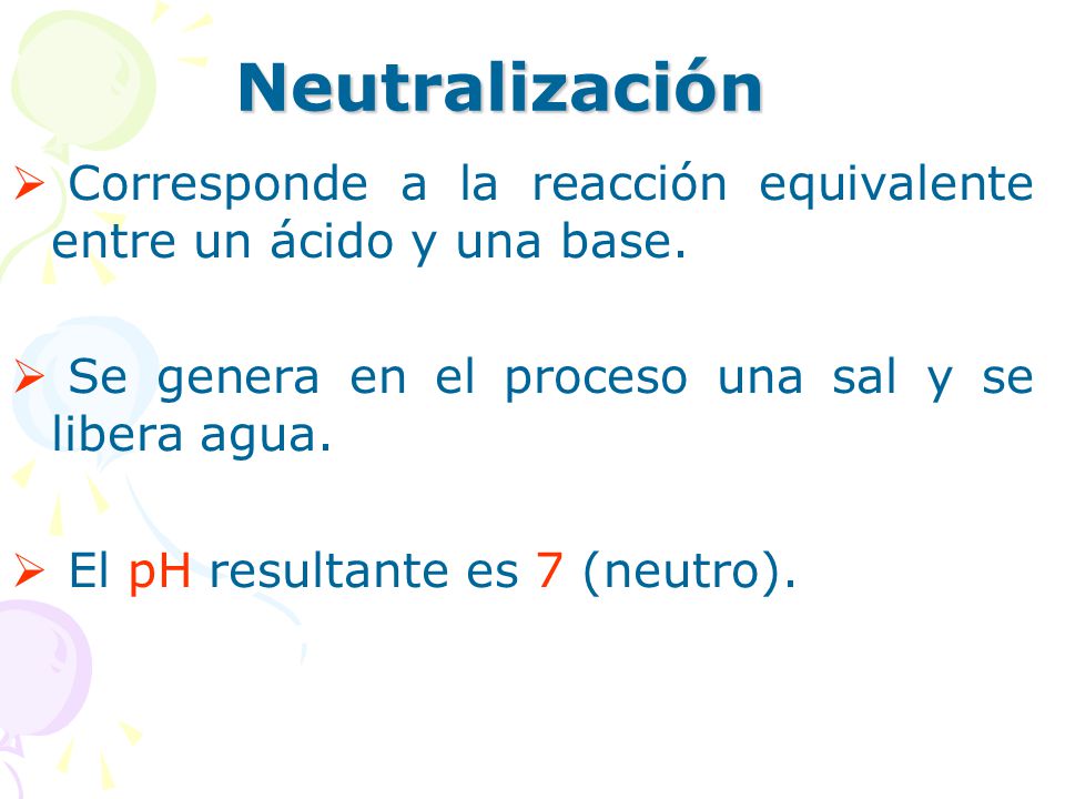 Neutralización Corresponde a la reacción equivalente entre un ácido y una base. Se genera en el proceso una sal y se libera agua.