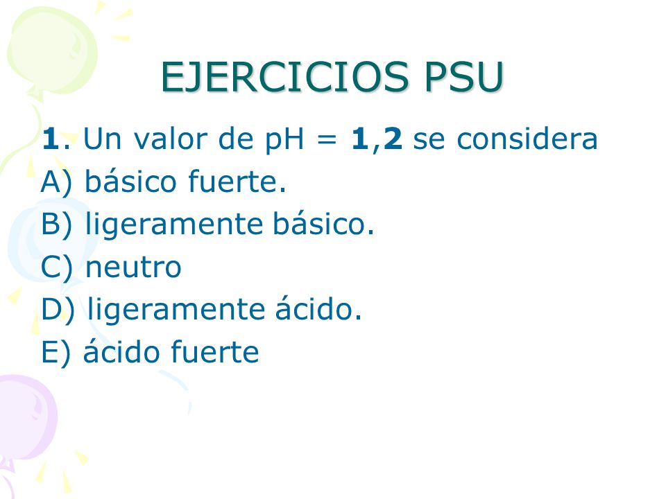 EJERCICIOS PSU 1. Un valor de pH = 1,2 se considera A) básico fuerte.