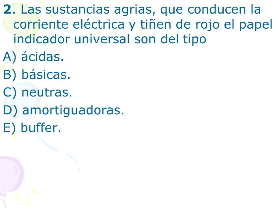 2. Las sustancias agrias, que conducen la corriente eléctrica y tiñen de rojo el papel indicador universal son del tipo