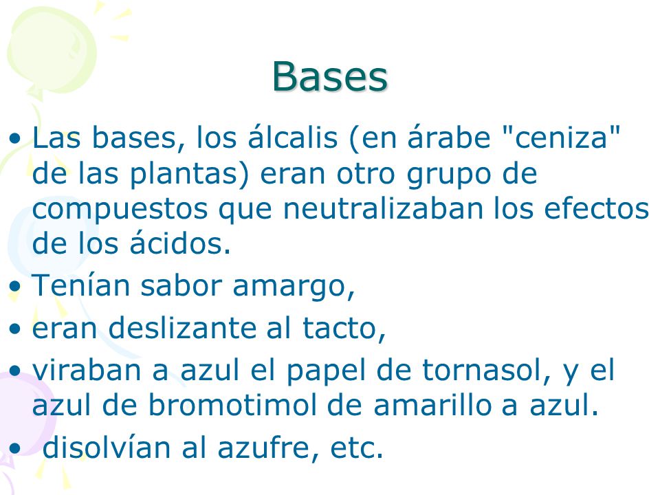 Bases Las bases, los álcalis (en árabe ceniza de las plantas) eran otro grupo de compuestos que neutralizaban los efectos de los ácidos.
