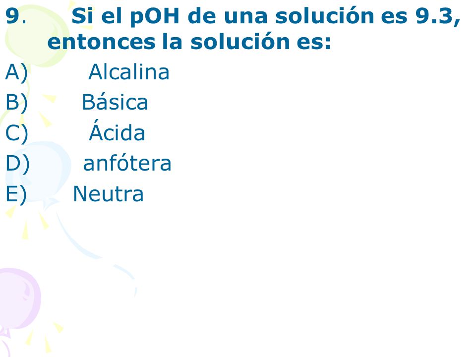 9. Si el pOH de una solución es 9.3, entonces la solución es: