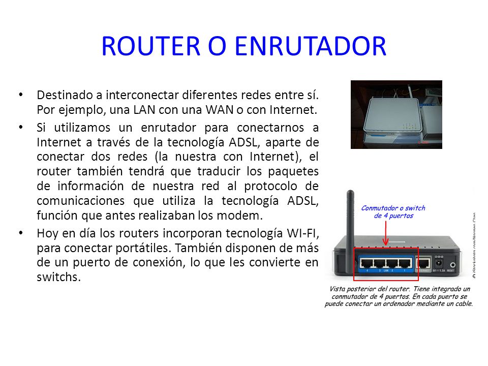ROUTER O ENRUTADOR Destinado a interconectar diferentes redes entre sí. Por ejemplo, una LAN con una WAN o con Internet.