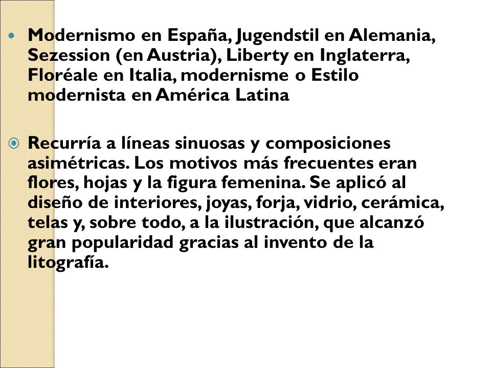 Modernismo en España, Jugendstil en Alemania, Sezession (en Austria), Liberty en Inglaterra, Floréale en Italia, modernisme o Estilo modernista en América Latina