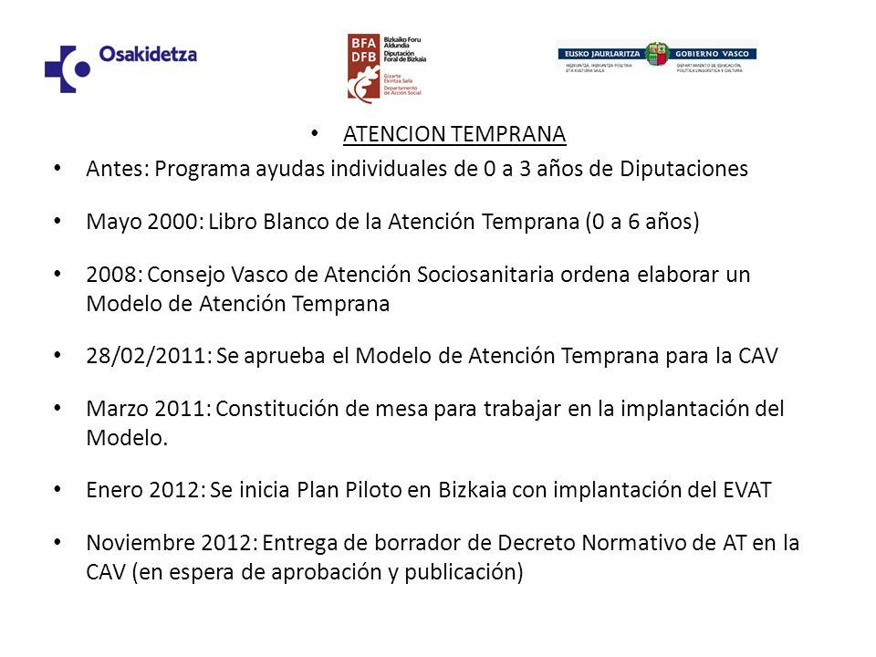 ATENCION TEMPRANA Antes: Programa ayudas individuales de 0 a 3 años de Diputaciones. Mayo 2000: Libro Blanco de la Atención Temprana (0 a 6 años)