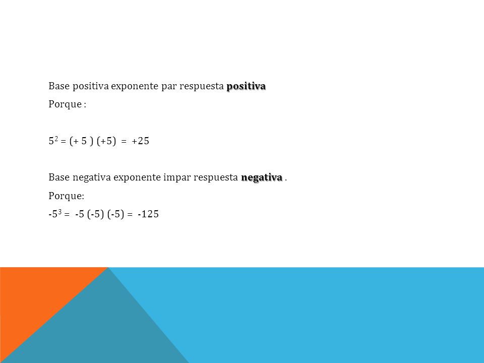 Base positiva exponente par respuesta positiva Porque : 52 = (+ 5 ) (+5) = +25 Base negativa exponente impar respuesta negativa .