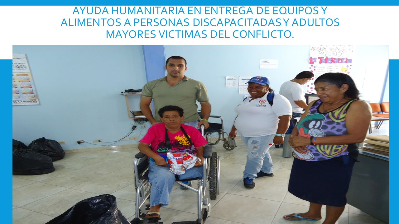 Ayuda humanitaria en entrega de equipos y alimentos a personas discapacitadas Y Adultos Mayores victimas del conflicto.