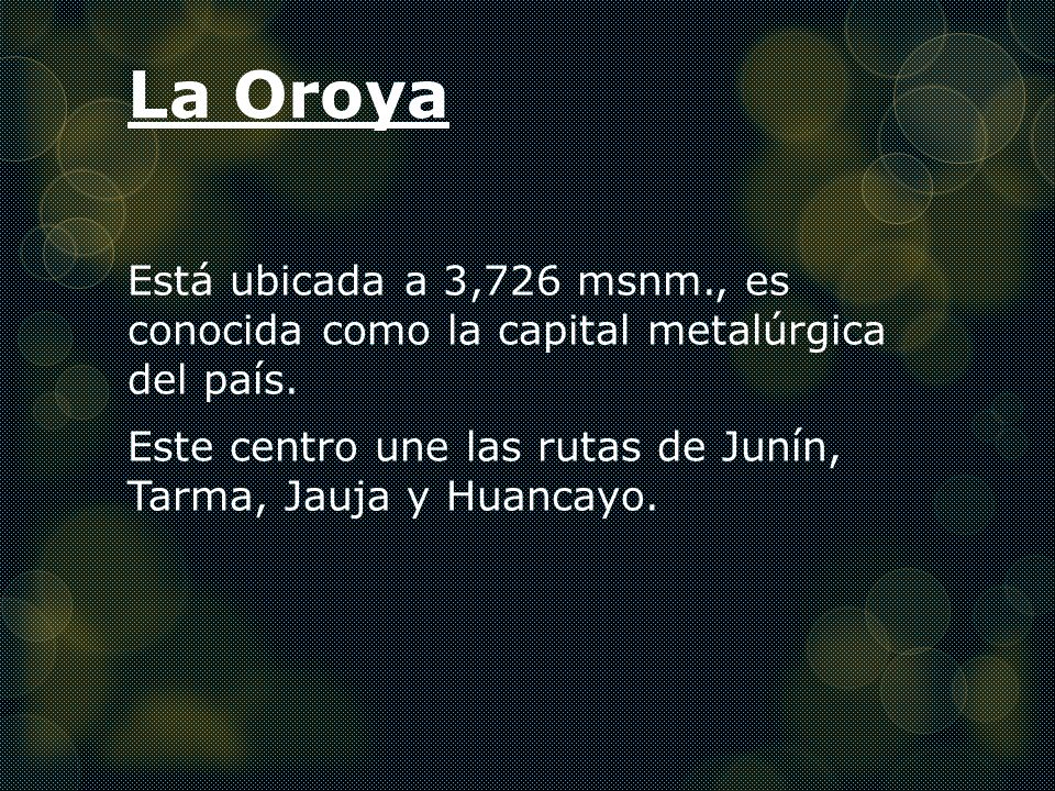 La Oroya Está ubicada a 3,726 msnm., es conocida como la capital metalúrgica del país.