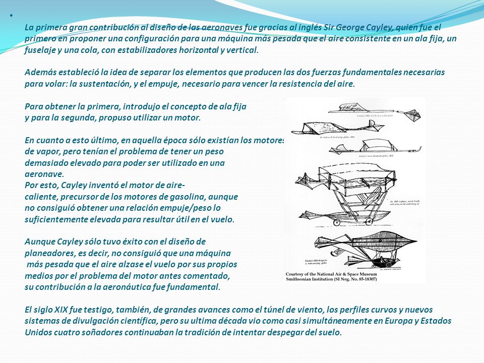 La primera gran contribución al diseño de las aeronaves fue gracias al inglés Sir George Cayley, quien fue el primero en proponer una configuración para una máquina más pesada que el aire consistente en un ala fija, un fuselaje y una cola, con estabilizadores horizontal y vertical.