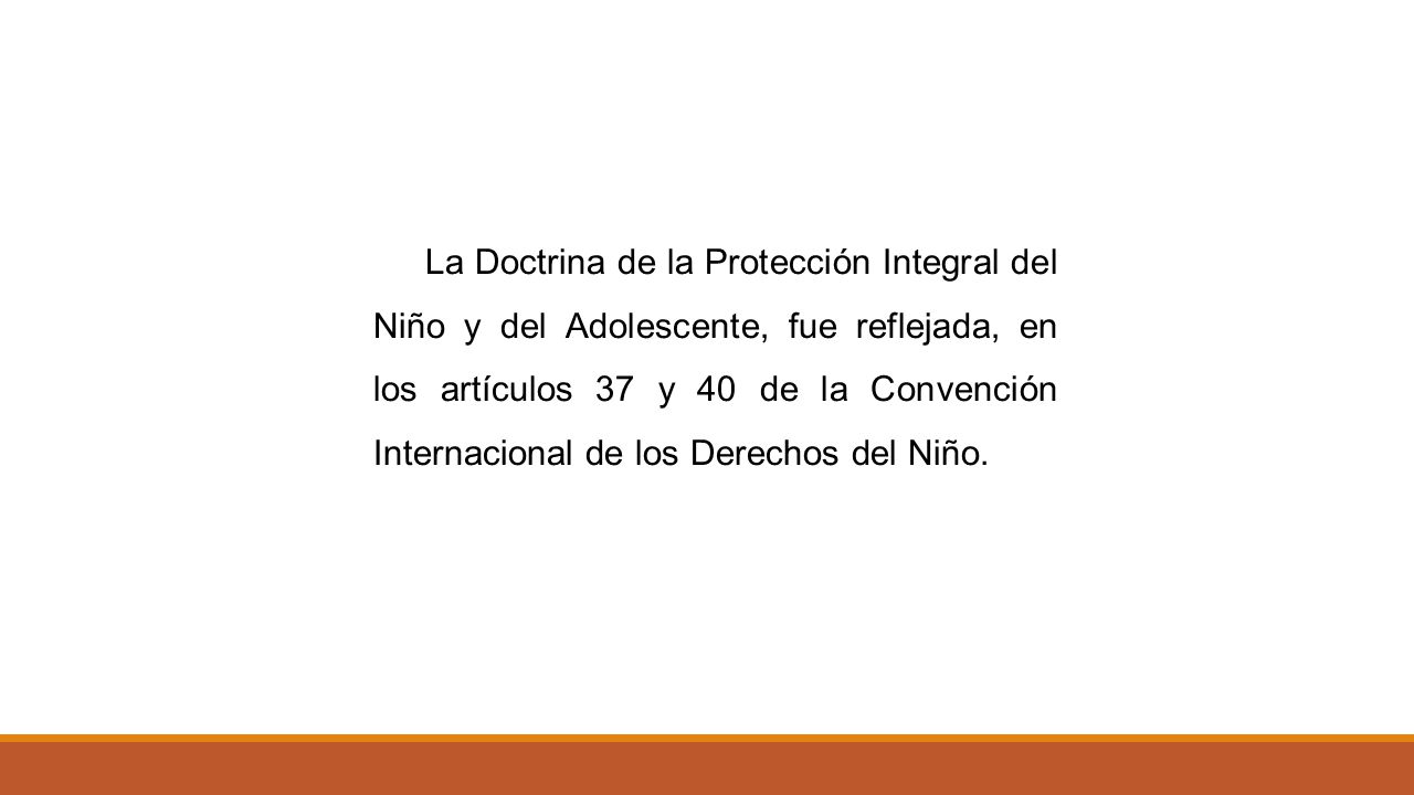 La Doctrina de la Protección Integral del Niño y del Adolescente, fue reflejada, en los artículos 37 y 40 de la Convención Internacional de los Derechos del Niño.