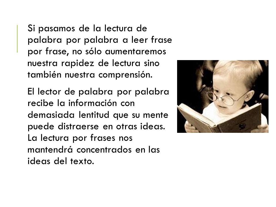 Si pasamos de la lectura de palabra por palabra a leer frase por frase, no sólo aumentaremos nuestra rapidez de lectura sino también nuestra comprensión.