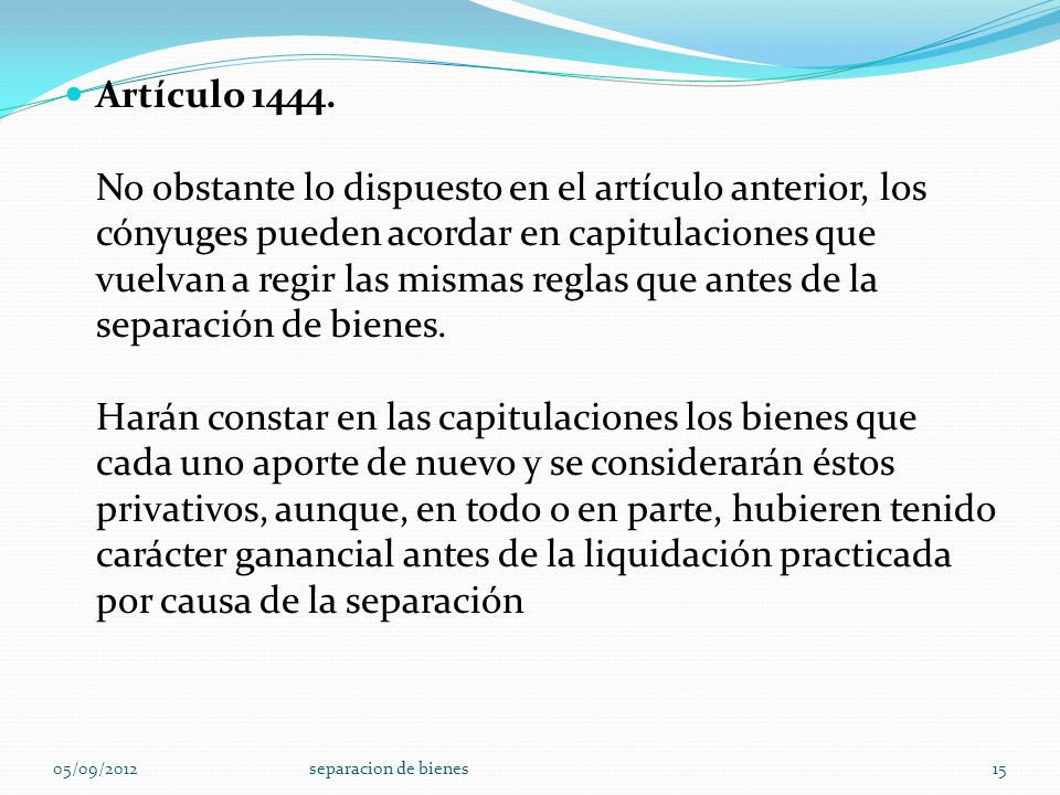 Artículo No obstante lo dispuesto en el artículo anterior, los cónyuges pueden acordar en capitulaciones que vuelvan a regir las mismas reglas que antes de la separación de bienes. Harán constar en las capitulaciones los bienes que cada uno aporte de nuevo y se considerarán éstos privativos, aunque, en todo o en parte, hubieren tenido carácter ganancial antes de la liquidación practicada por causa de la separación