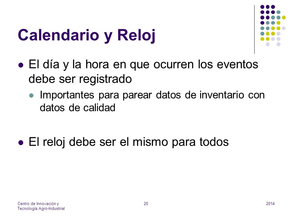 Calendario y Reloj El día y la hora en que ocurren los eventos debe ser registrado. Importantes para parear datos de inventario con datos de calidad.
