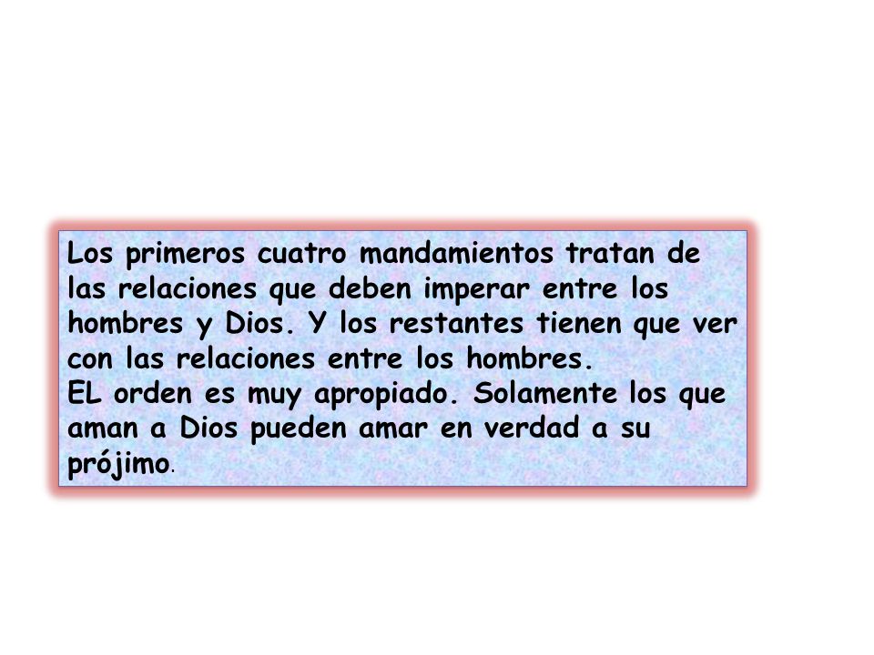 Los primeros cuatro mandamientos tratan de las relaciones que deben imperar entre los hombres y Dios. Y los restantes tienen que ver con las relaciones entre los hombres.