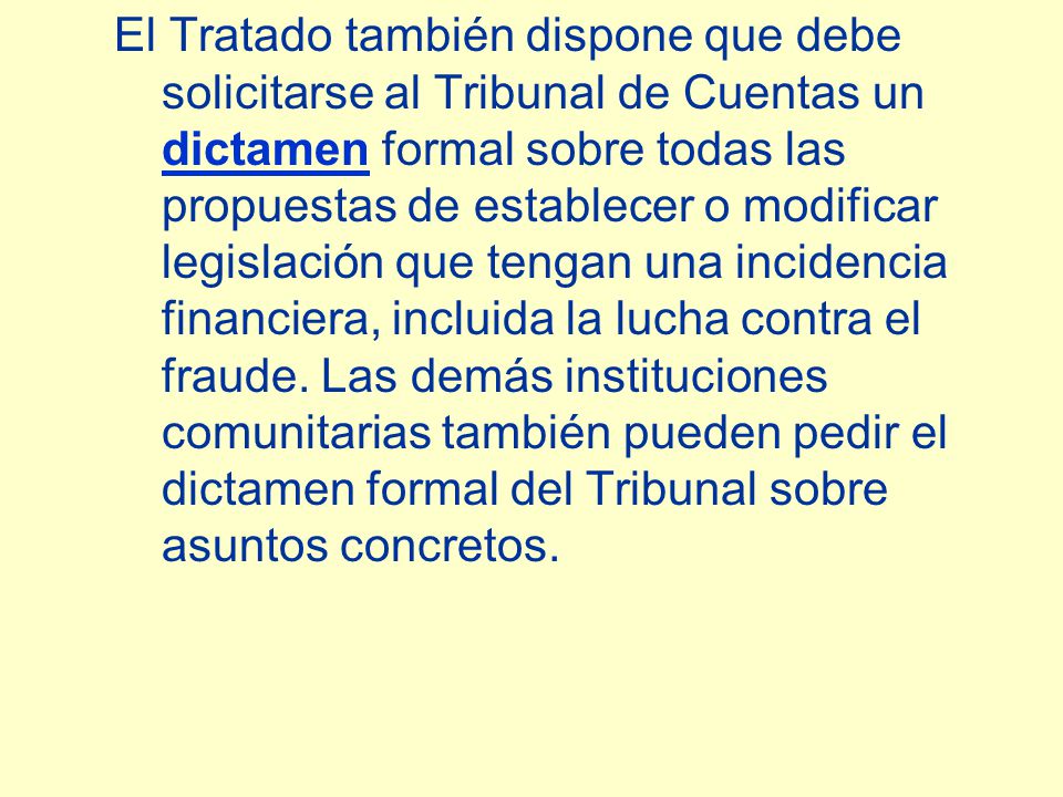 El Tratado también dispone que debe solicitarse al Tribunal de Cuentas un dictamen formal sobre todas las propuestas de establecer o modificar legislación que tengan una incidencia financiera, incluida la lucha contra el fraude.