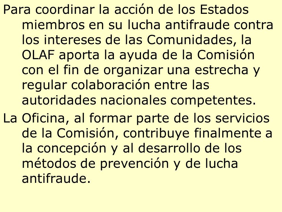 Para coordinar la acción de los Estados miembros en su lucha antifraude contra los intereses de las Comunidades, la OLAF aporta la ayuda de la Comisión con el fin de organizar una estrecha y regular colaboración entre las autoridades nacionales competentes.