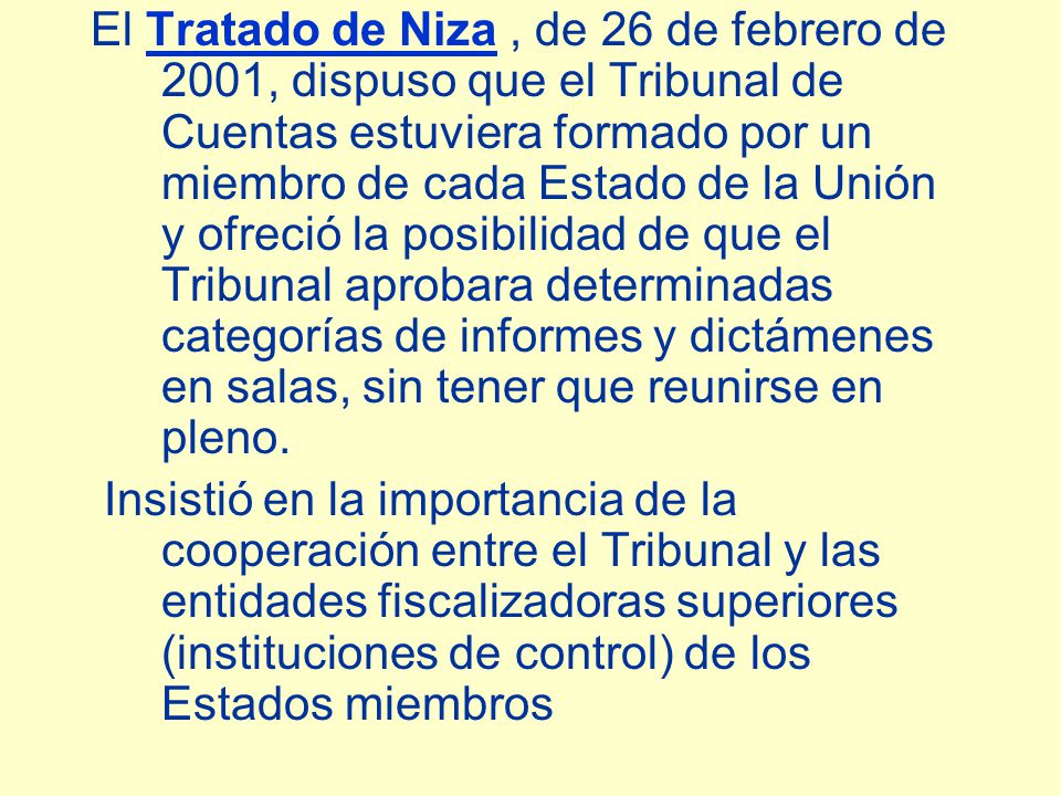 El Tratado de Niza , de 26 de febrero de 2001, dispuso que el Tribunal de Cuentas estuviera formado por un miembro de cada Estado de la Unión y ofreció la posibilidad de que el Tribunal aprobara determinadas categorías de informes y dictámenes en salas, sin tener que reunirse en pleno.